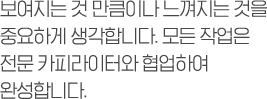 보여지는 것 만큼이나 느껴지는 것을 중요하게 생각합니다. 모든 작업은 전문 카피라이터와 협업하여 완성합니다.